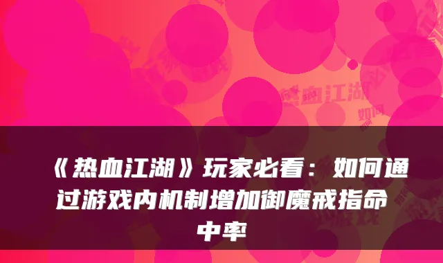 《热血江湖》玩家必看:如何通过游戏内机制增加御魔戒指命中率