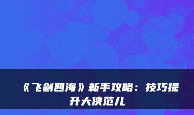 《飞剑四海》新手攻略：技巧提升大侠范儿