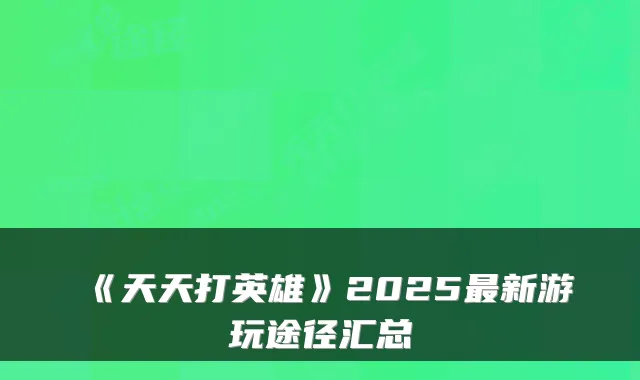 《天天打英雄》2025新游玩途径汇总