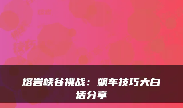 熔岩峡谷挑战：飙车技巧大白话分享