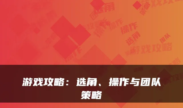 游戏攻略:选角、操作与团队策略