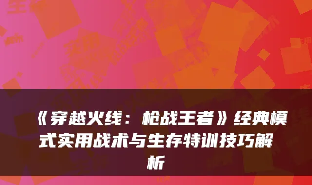 《穿越火线：枪战王者》经典模式实用战术与生存特训技巧解析