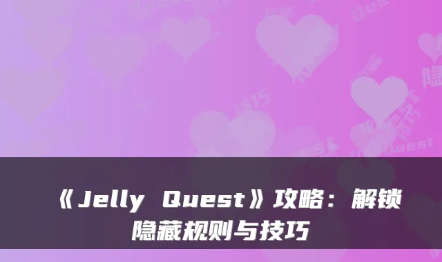 《Jelly Quest》攻略：解锁隐藏规则与技巧