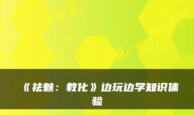 《祛魅：教化》边玩边学知识体验