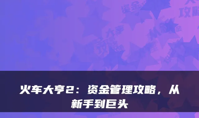 火车大亨2:资金管理攻略,从新手到巨头