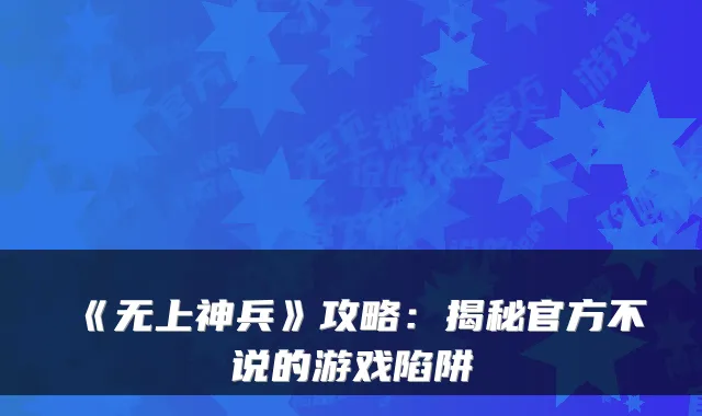 《无上神兵》攻略：揭秘官方不说的游戏陷阱