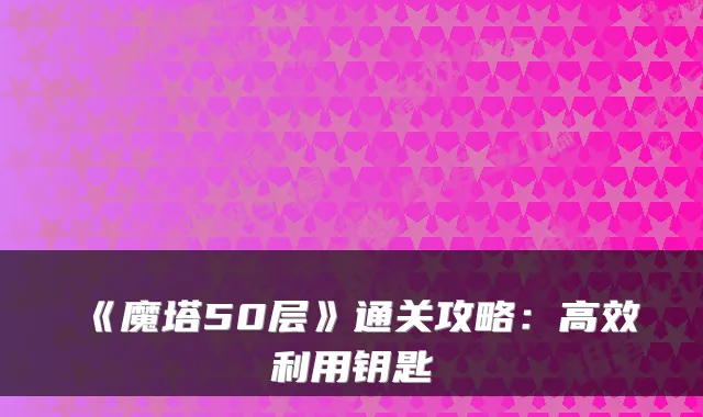 《魔塔50层》通关攻略:高效利用钥匙