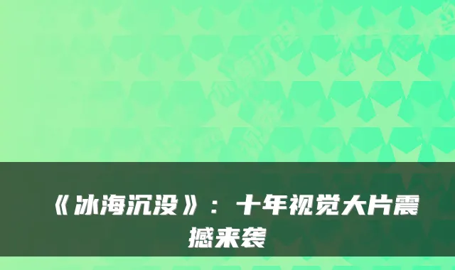 《冰海沉没》：十年视觉大片震撼来袭