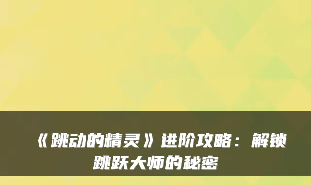 《跳动的精灵》进阶攻略：解锁跳跃大师的秘密