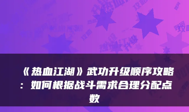 《热血江湖》武功升级顺序攻略：如何根据战斗需求合理分配点数