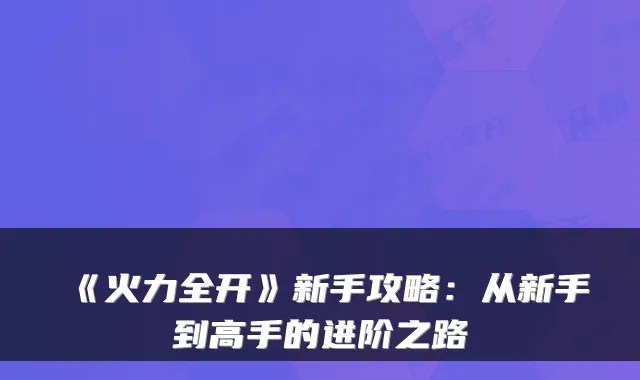 《火力全开》新手攻略：从新手到高手的进阶之路