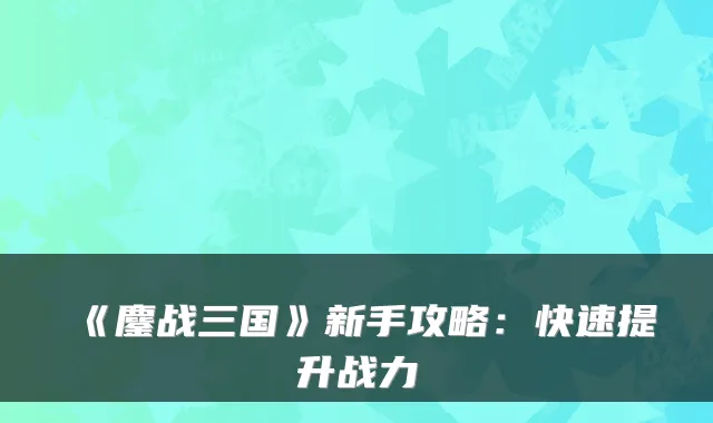 《鏖战三国》新手攻略:快速提升战力