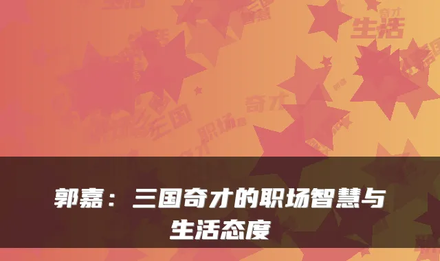郭嘉：三国奇才的职场智慧与生活态度