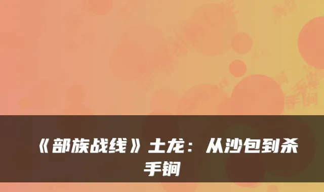 《部族战线》土龙：从沙包到杀手锏