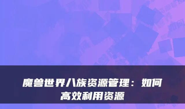 魔兽世界八族资源管理：如何高效利用资源