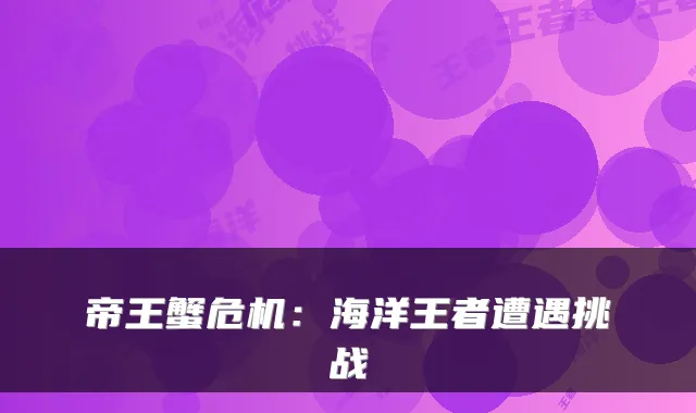 帝王蟹危机：海洋王者遭遇挑战