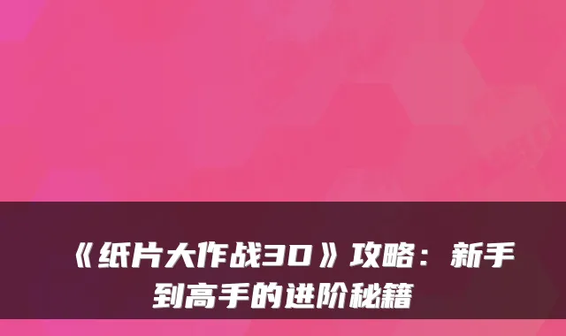 《纸片大作战3D》攻略：新手到高手的进阶秘籍