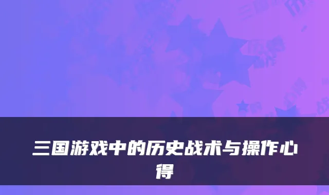 三国游戏中的历史战术与操作心得