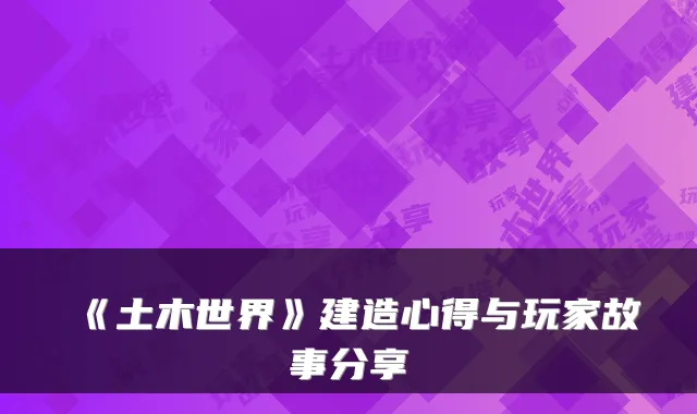 《土木世界》建造心得与玩家故事分享