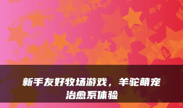 新手友好牧场游戏，羊驼萌宠治愈系体验