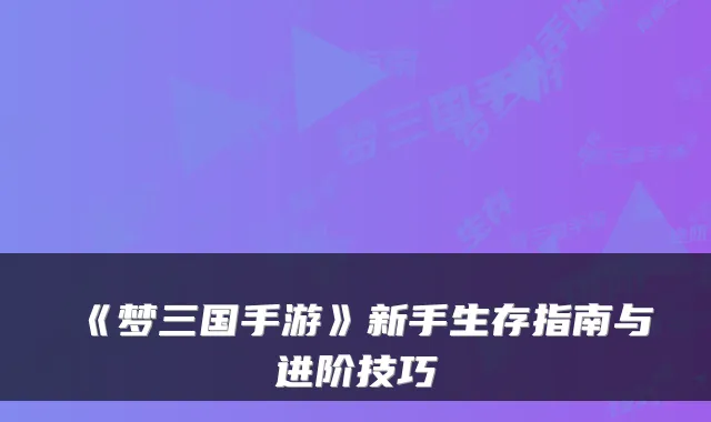 《梦三国手游》新手生存指南与进阶技巧