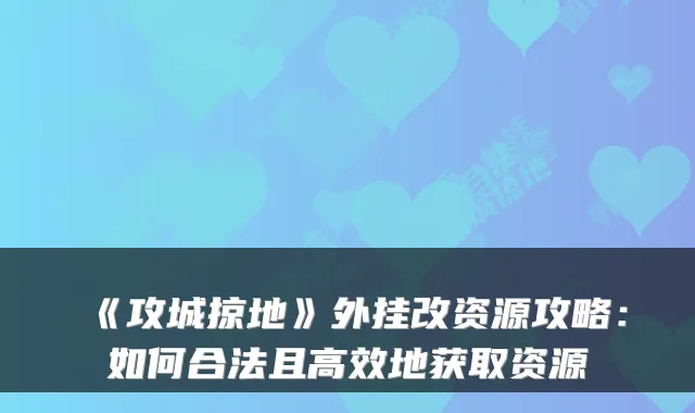 《攻城掠地》外挂改资源攻略：如何合法且高效地获取资源