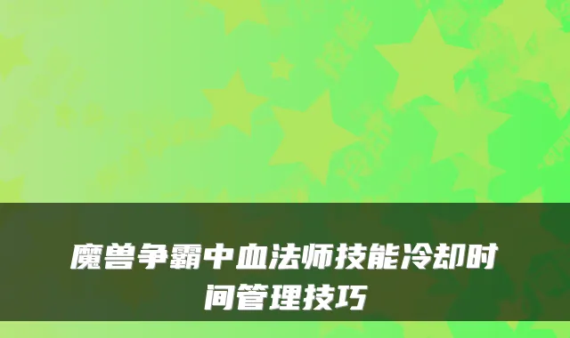 魔兽争霸中血法师技能冷却时间管理技巧