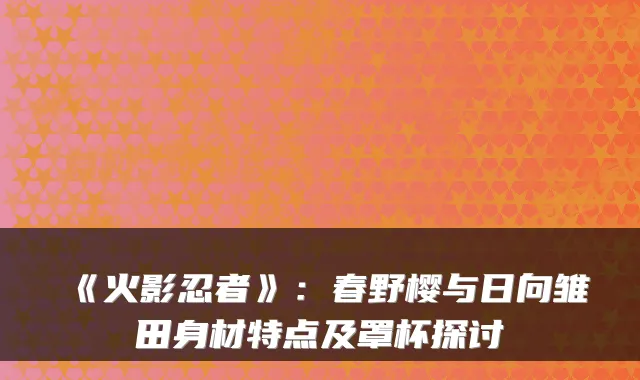 《火影忍者》：春野樱与日向雏田身材特点及罩杯探讨