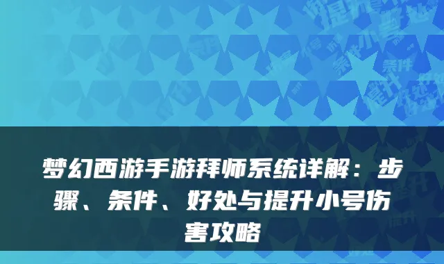 梦幻西游手游拜师系统详解：步骤、条件、好处与提升小号伤害攻略