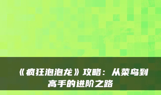 《疯狂泡泡龙》攻略：从菜鸟到高手的进阶之路