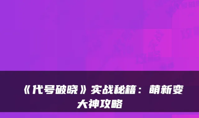 《代号破晓》实战秘籍：萌新变大神攻略