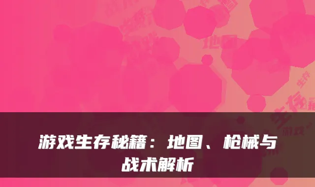 游戏生存秘籍:地图、枪械与战术解析