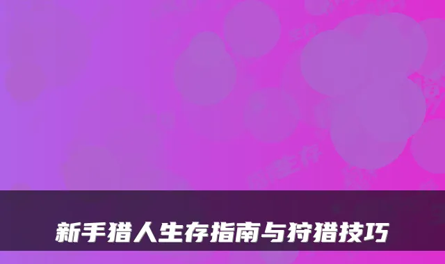 新手猎人生存指南与狩猎技巧