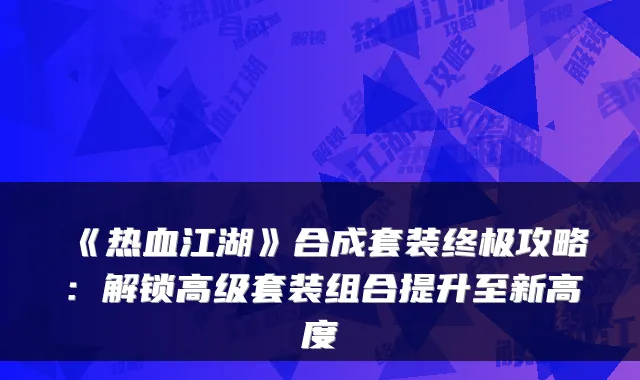 《热血江湖》合成套装攻略：解锁高级套装组合提升至新高度