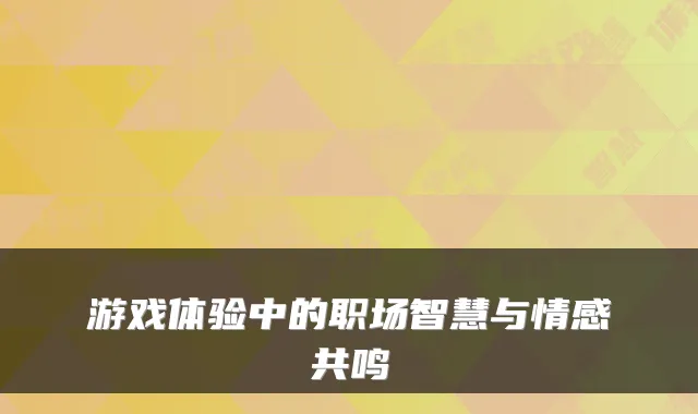 游戏体验中的职场智慧与情感共鸣