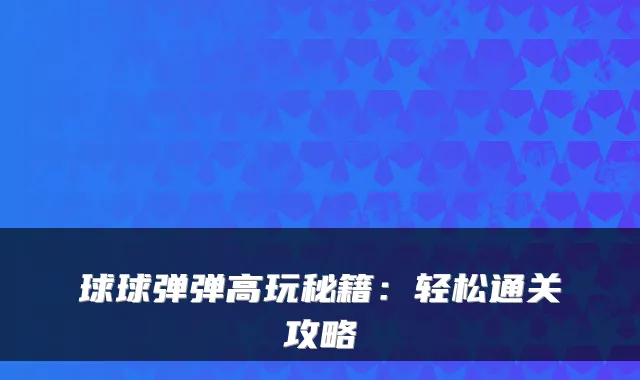 球球弹弹高玩秘籍：轻松通关攻略