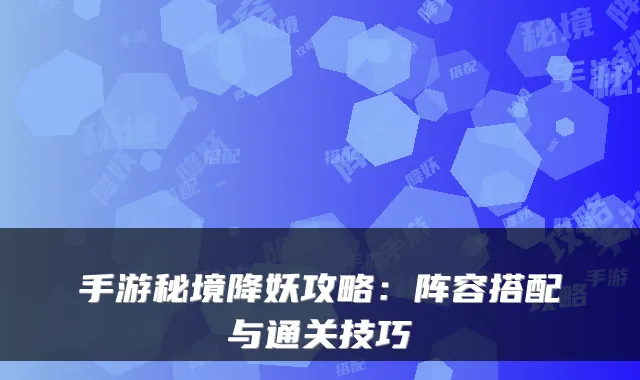 手游秘境降妖攻略：阵容搭配与通关技巧