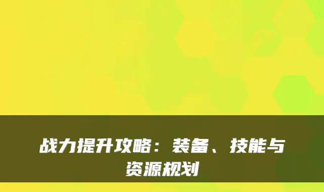 战力提升攻略：装备、技能与资源规划