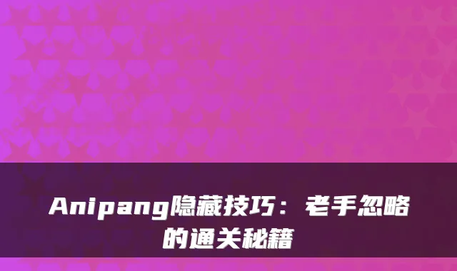 Anipang隐藏技巧：老手忽略的通关秘籍