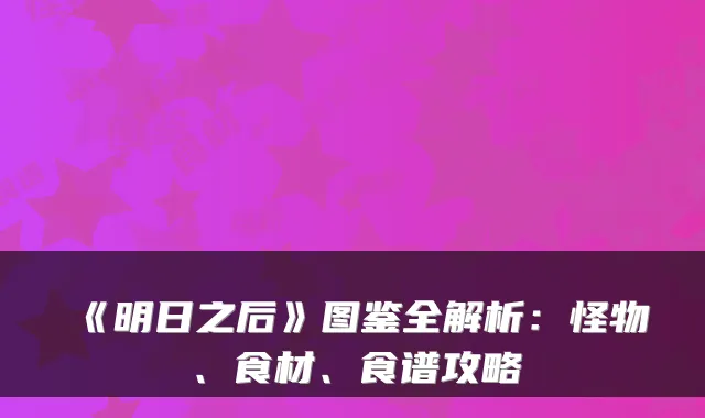 《明日之后》图鉴全解析：怪物、食材、食谱攻略