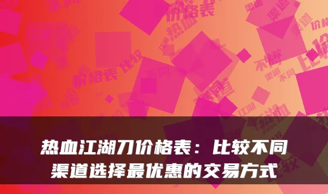 热血江湖刀价格表：比较不同渠道选择优惠的交易方式