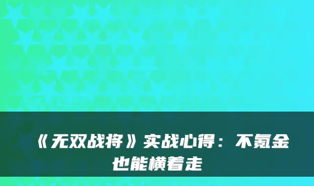 《无双战将》实战心得：不氪金也能横着走