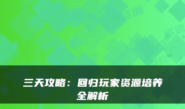 三天攻略：回归玩家资源培养全解析