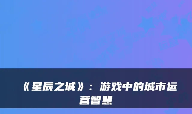 《星辰之城》：游戏中的城市运营智慧