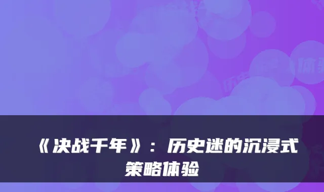 《决战千年》：历史迷的沉浸式策略体验