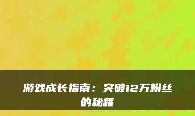 游戏成长指南：突破12万粉丝的秘籍