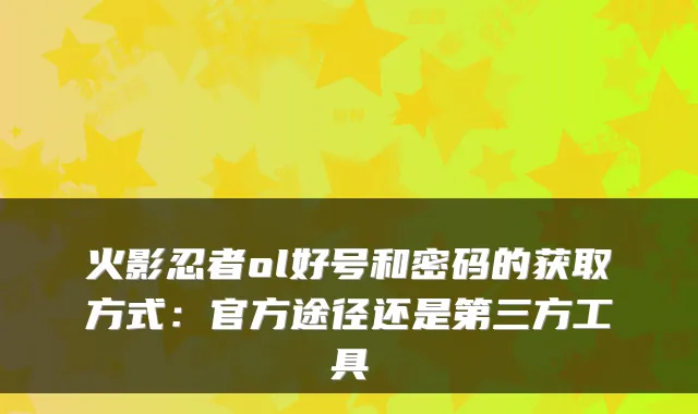 火影忍者ol好号和密码的获取方式：官方途径还是第三方工具