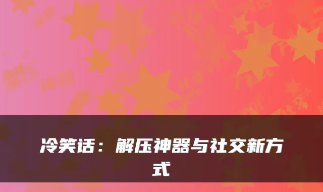 冷笑话：解压神器与社交新方式