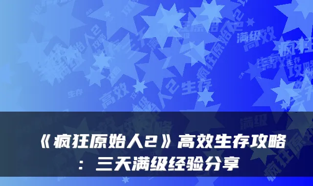 《疯狂原始人2》高效生存攻略：三天满级经验分享