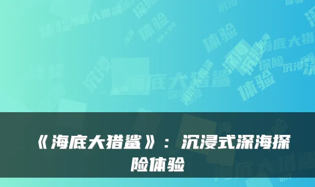 《海底大猎鲨》：沉浸式深海探险体验